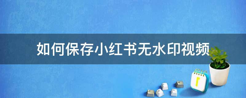 如何保存小红书无水印视频（小红书怎样保存原视频无水印）