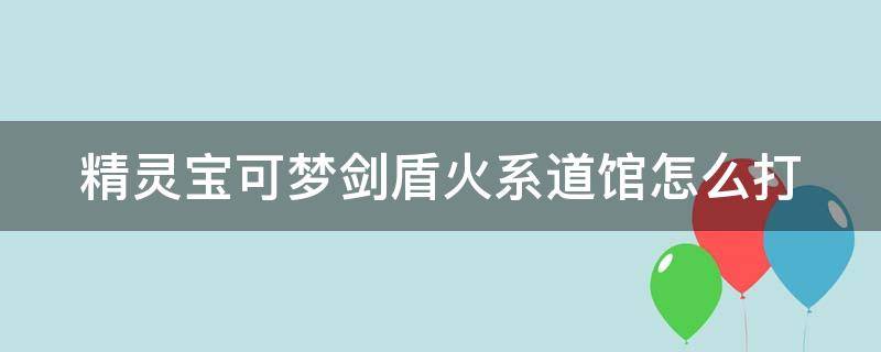 精灵宝可梦剑盾火系道馆怎么打（神奇宝贝剑盾火系道馆地图位置）