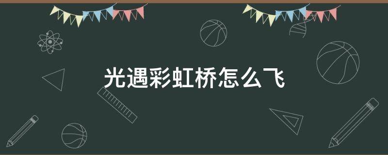 光遇彩虹桥怎么飞（光遇彩虹桥怎么飞不上去）