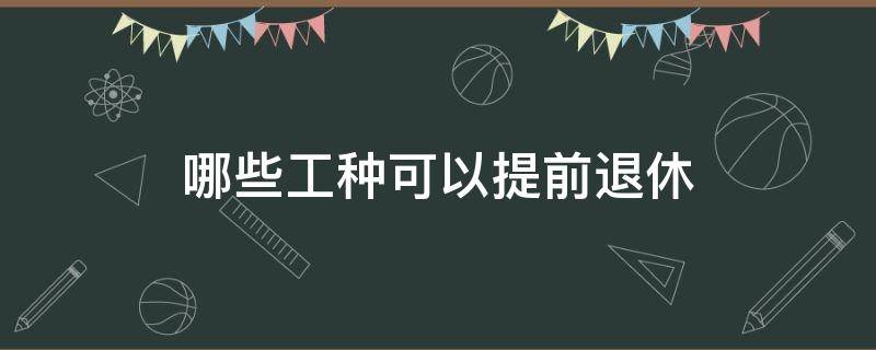 哪些工种可以提前退休（哪些工种可以提前退休?）