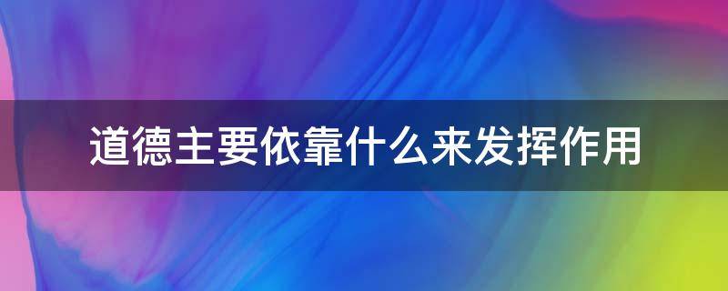 道德主要依靠什么来发挥作用 道德主要依靠什么来发挥作用的行为