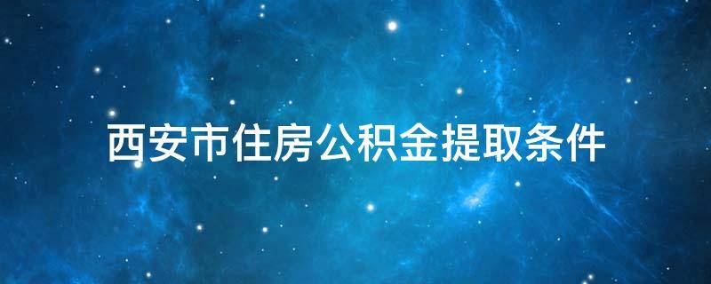 西安市住房公积金提取条件（西安市住房公积金提取条件2019）