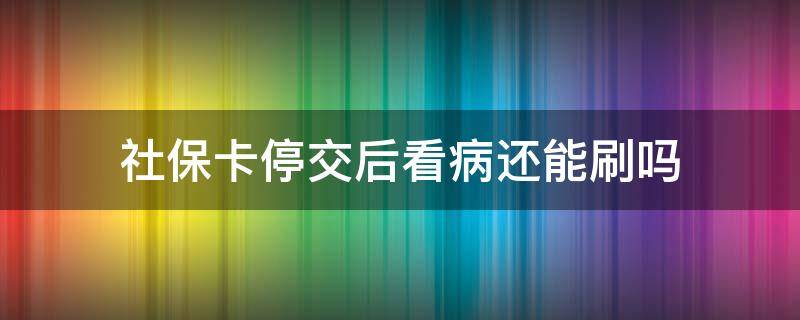 社保卡停交后看病还能刷吗 社保停交了在医院还能刷吗