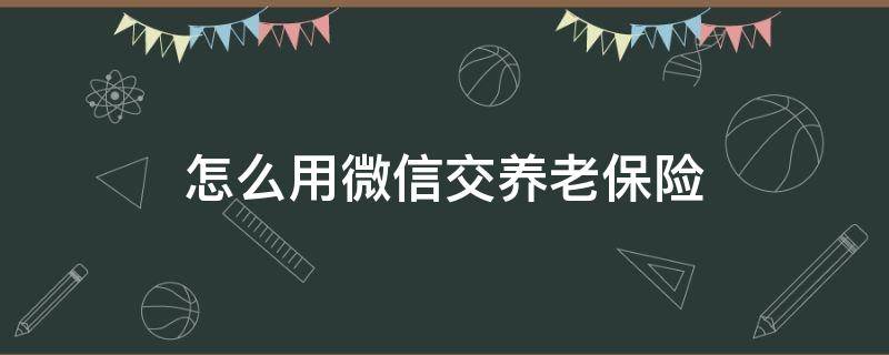 怎么用微信交养老保险 怎么用微信交养老保险视频