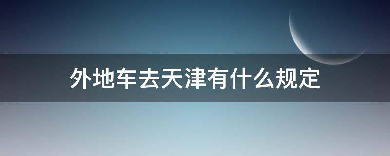 外地车去天津有什么规定（外地车去天津需要注意）