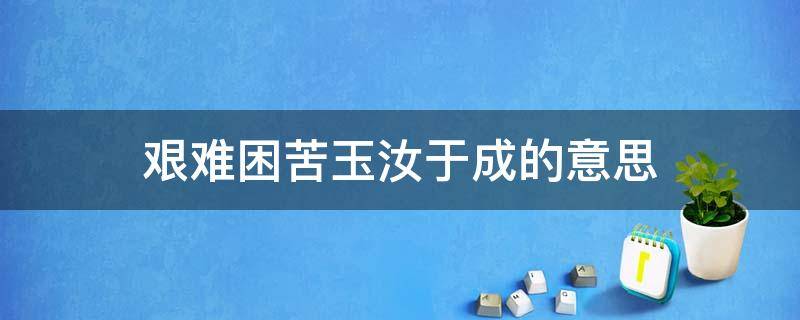 艰难困苦玉汝于成的意思 艰难困苦玉汝于成的意思解释