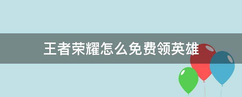 王者荣耀怎么免费领英雄（王者荣耀怎么免费领英雄软件）