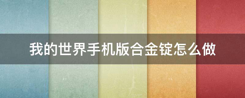 我的世界手机版合金锭怎么做（我的世界合金锭怎么合成,手机版更新之后的）