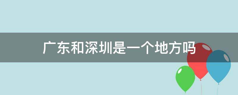 广东和深圳是一个地方吗（广东和深圳一样吗）