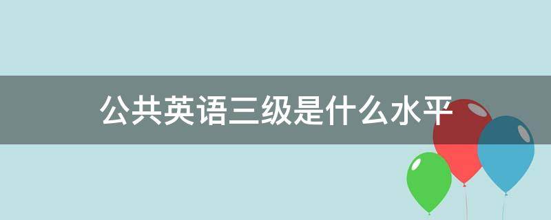 公共英语三级是什么水平（公共英语三级是三级吗）