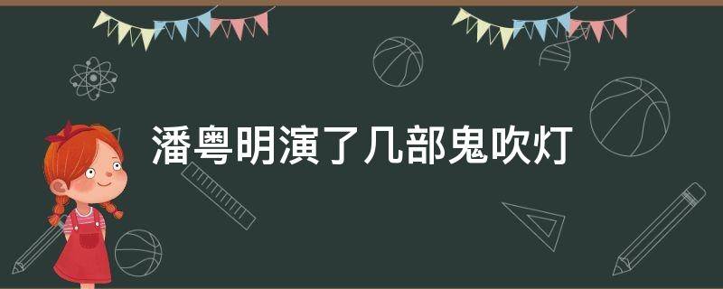 潘粤明演了几部鬼吹灯 潘粤明演了几部鬼吹灯,顺序是什么