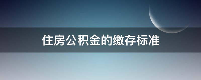 住房公积金的缴存标准（住房公积金个人缴纳标准）