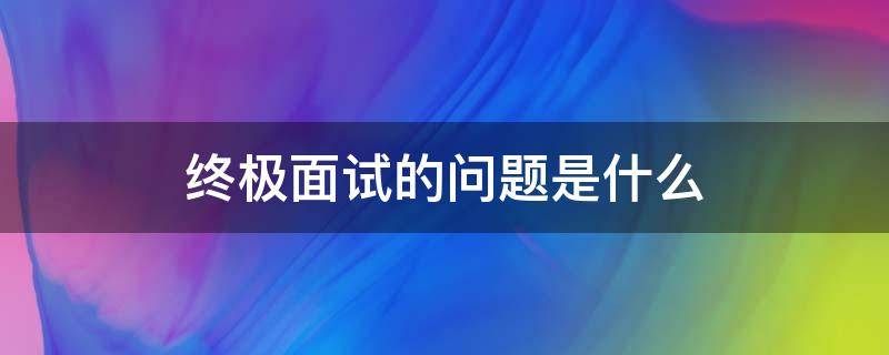 终极面试的问题是什么 终极面试的问题一是啥意思