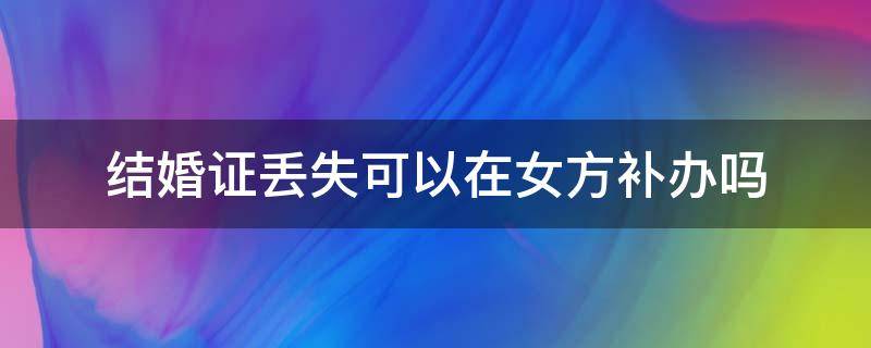 结婚证丢失可以在女方补办吗（女方结婚证丢失一人可以去补办吗）