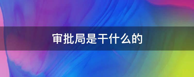 审批局是干什么的（县级行政审批局是干什么的）