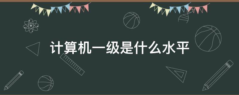 计算机一级是什么水平（计算机等级考试一级是什么水平）