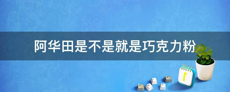 阿华田是不是就是巧克力粉（阿华田是巧克力吗）