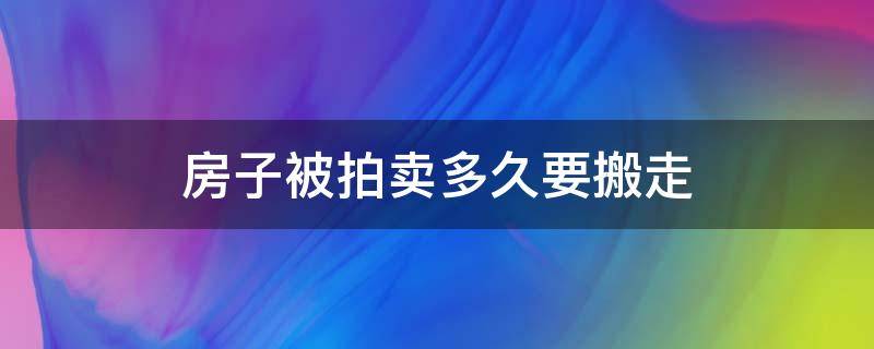 房子被拍卖多久要搬走 房子被司法拍卖之后多久搬出来