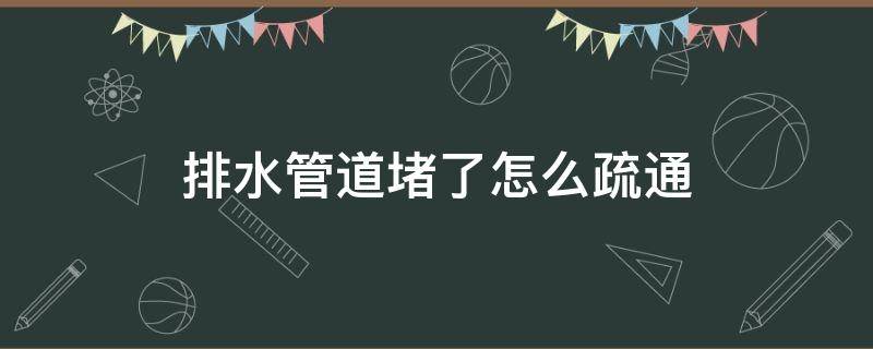 排水管道堵了怎么疏通（排水管堵住了怎么疏通）