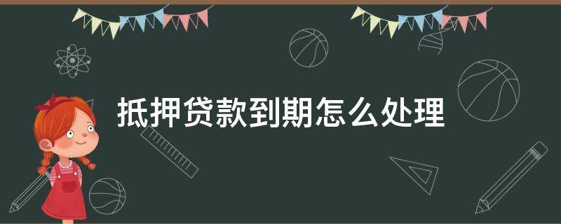 抵押贷款到期怎么处理（房屋抵押银行贷款到期怎么办理）