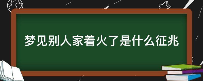 梦见别人家着火了是什么征兆 女人梦见别人家着火了是什么征兆