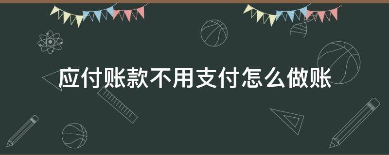 应付账款不用支付怎么做账 应付账款不用付了,账怎么处理