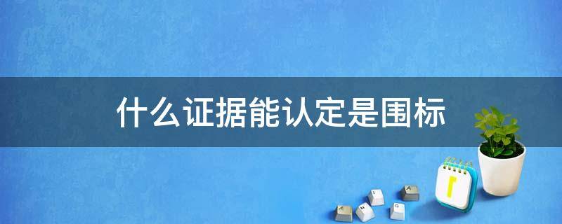 什么证据能认定是围标 什么证据能认定是围标串标