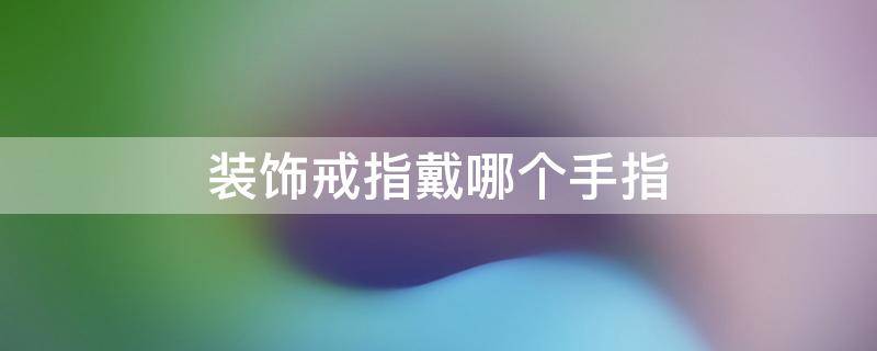 装饰戒指戴哪个手指 装饰戒指戴哪个手指图片大全