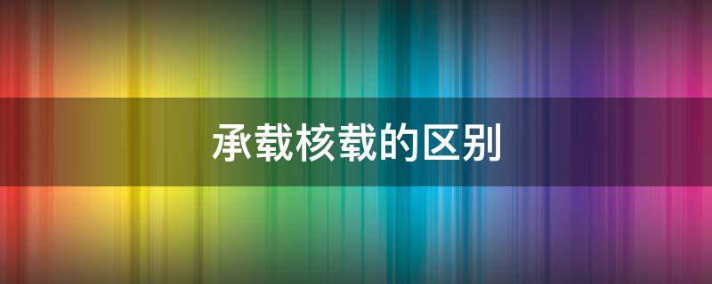 承载核载的区别 承载和核载分别什么意思