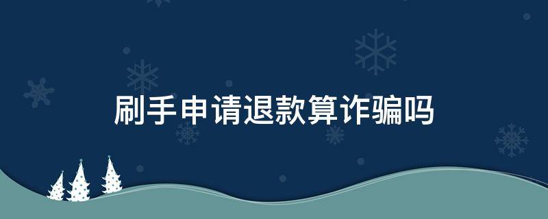 刷手申请退款算诈骗吗（刷手被骗,申请退款会成功吗）