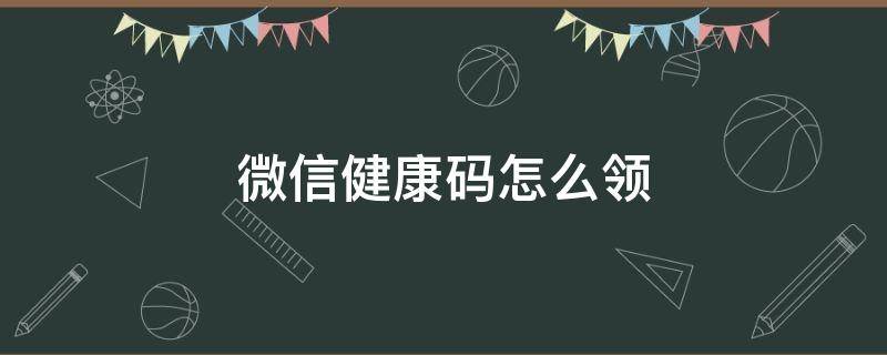 微信健康码怎么领（微信健康码怎么领取）