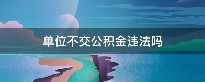 单位不交公积金违法吗 事业单位不交公积金违法吗