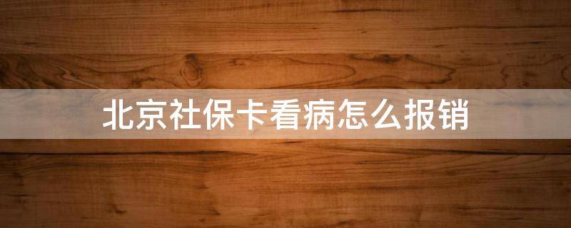 北京社保卡看病怎么报销（社保卡在北京看病怎么报销）