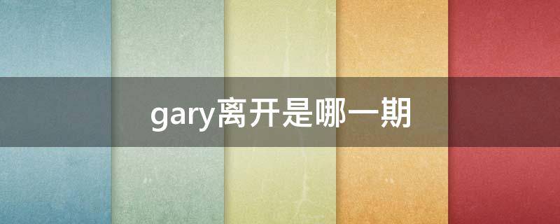 gary离开是哪一期（gary回归哪几期）