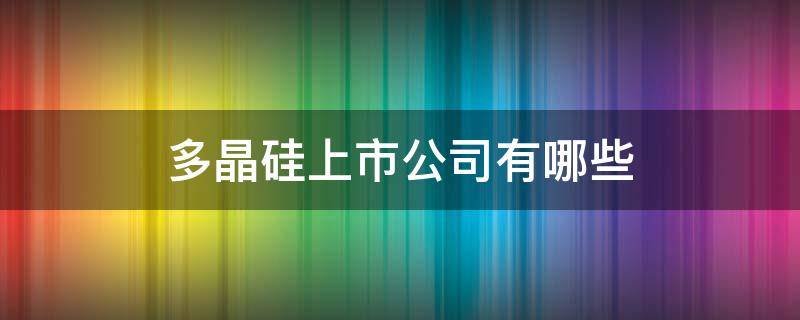 多晶硅上市公司有哪些（多晶硅上市公司有哪些_国内多晶硅上市公司排名）