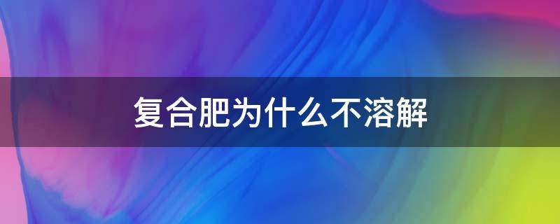 复合肥为什么不溶解（复合肥不溶解原因）