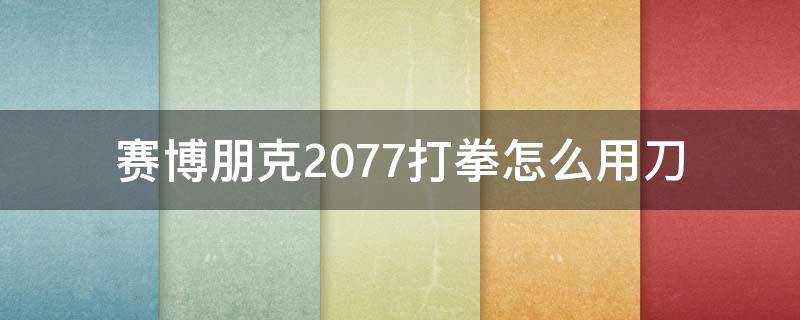 赛博朋克2077打拳怎么用刀（赛博朋克2077打拳击刀）