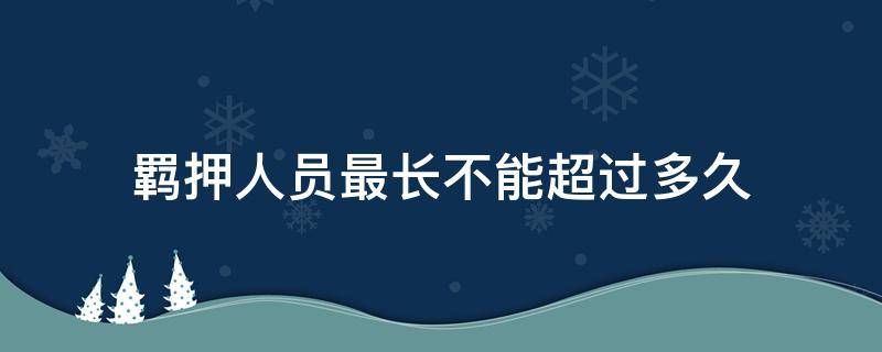 羁押人员最长不能超过多久（羁押不能超过多长时间）