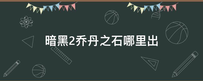 暗黑2乔丹之石哪里出 暗黑2 乔丹之石 哪里多