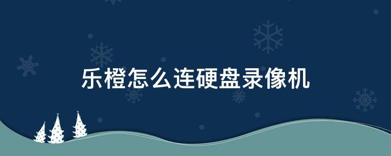 乐橙怎么连硬盘录像机 乐橙网络硬盘录像机