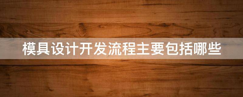 模具设计开发流程主要包括哪些 模具设计开发流程主要包括哪些环节