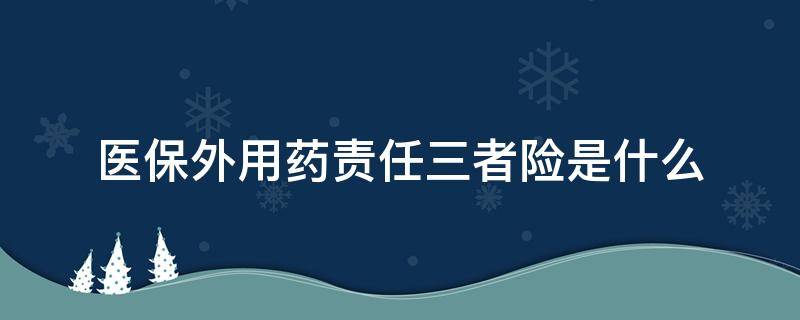 医保外用药责任三者险是什么（医保外用药责任险(三者）