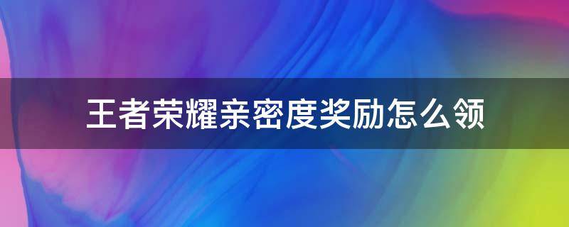 王者荣耀亲密度奖励怎么领 王者荣耀好友亲密度奖励怎么领取