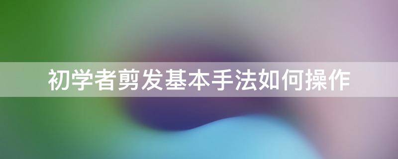 初学者剪发基本手法如何操作 自己剪发基本手法