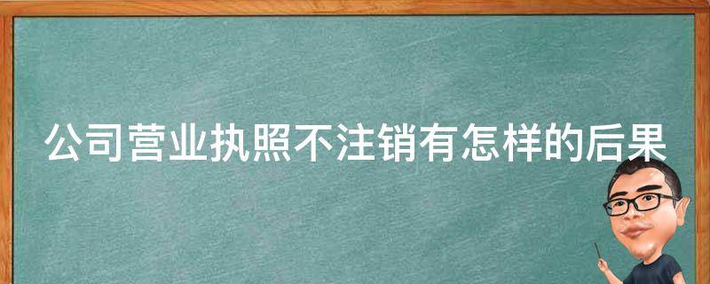 公司营业执照不注销有怎样的后果（公司营业执照不去注销会自动注销吗）