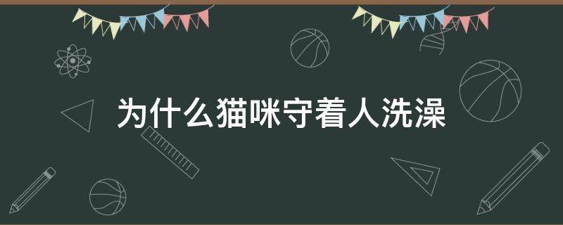 为什么猫咪守着人洗澡（猫咪为什么会等人洗澡）