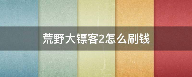 荒野大镖客2怎么刷钱（荒野大镖客2怎么刷钱稳定）