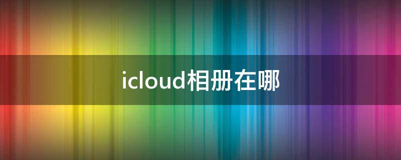 icloud相册在哪 iCloud相册在哪看