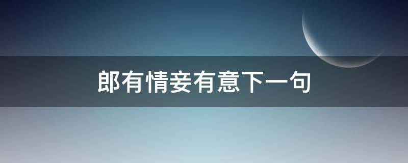 郎有情妾有意下一句 郎有情妾有意下一句是什么生肖