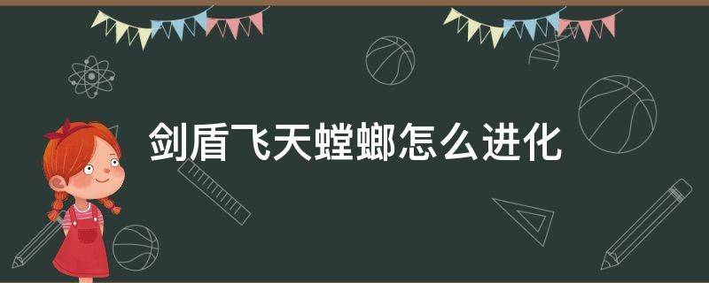 剑盾飞天螳螂怎么进化（宝可梦剑盾飞天螳螂怎么进化）